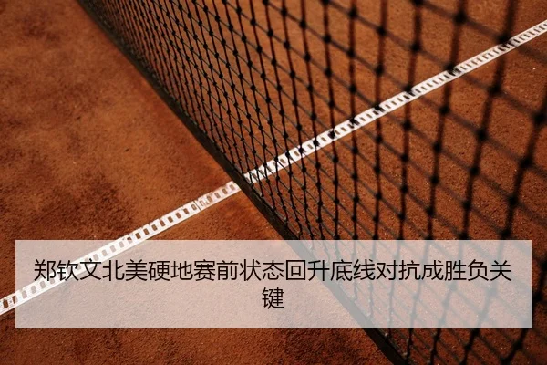 郑钦文北美硬地赛前状态回升底线对抗成胜负关键