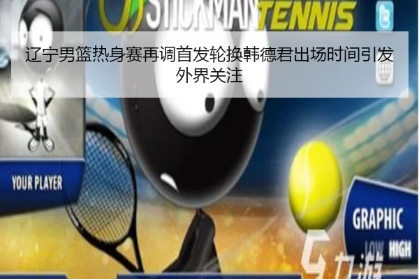 辽宁男篮热身赛再调首发轮换韩德君出场时间引发外界关注