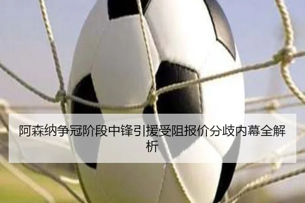 阿森纳争冠阶段中锋引援受阻报价分歧内幕全解析